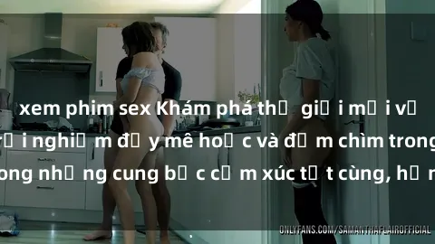 xem phim sex Khám phá thế giới mới với sex người lớn: trải nghiệm đầy mê hoặc và đắm chìm trong những cung bậc cảm xúc tột cùng, hứng khởi và cuốn hút.