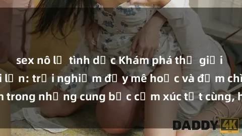 sex nô lệ tình dục Khám phá thế giới mới với sex người lớn: trải nghiệm đầy mê hoặc và đắm chìm trong những cung bậc cảm xúc tột cùng, hứng khởi và cuốn hút.