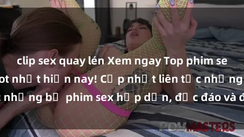 clip sex quay lén Xem ngay Top phim sex mới nhất đang hot nhất hiện nay! Cập nhật liên tục những bộ phim sex hấp dẫn, độc đáo và đầy kích thích.