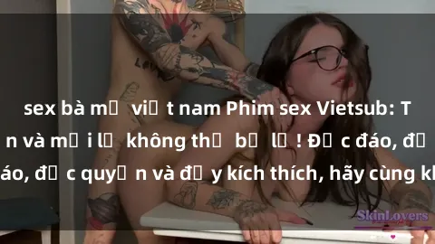 sex bà mẹ việt nam Phim sex Vietsub: Trải nghiệm hấp dẫn và mới lạ không thể bỏ lỡ! Độc đáo, độc quyền và đầy kích thích, hãy cùng khám phá ngay!