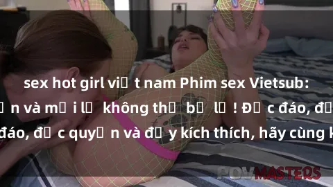 sex hot girl việt nam Phim sex Vietsub: Trải nghiệm hấp dẫn và mới lạ không thể bỏ lỡ! Độc đáo, độc quyền và đầy kích thích, hãy cùng khám phá ngay!