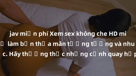 jav miễn phí Xem sex không che HD miễn phí đảm bảo sẽ làm bạn thỏa mãn tưởng tượng và nhu cầu tình dục. Hãy thưởng thức những cảnh quay hấp dẫn và mãnh liệt ngay bây giờ!