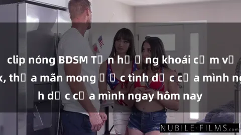 clip nóng BDSM Tận hưởng khoái cảm với gái xinh sex, thỏa mãn mong ước tình dục của mình ngay hôm nay