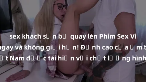 sex khách sạn bị quay lén Phim Sex Việt Nam HD - Xem ngay và không giới hạn! Đỉnh cao của ẩm thực tình dục Việt Nam được tái hiện với chất lượng hình ảnh sắc nét. Hãy thưởng thức ngay!