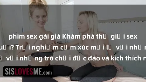 phim sex gái già Khám phá thế giới sex trực tuyến: Hơn tuổi? Trải nghiệm cảm xúc mới lạ với những trò chơi độc đáo và kích thích người lớn