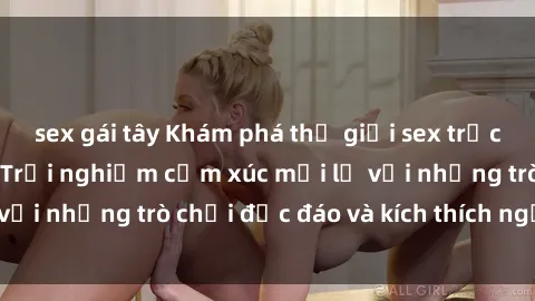 sex gái tây Khám phá thế giới sex trực tuyến: Hơn tuổi? Trải nghiệm cảm xúc mới lạ với những trò chơi độc đáo và kích thích người lớn