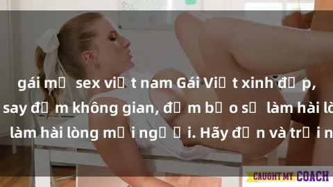 gái mỹ sex việt nam Gái Việt xinh đẹp, nồng nàn làm tình say đắm không gian, đảm bảo sẽ làm hài lòng mọi người. Hãy đến và trải nghiệm ngay!
