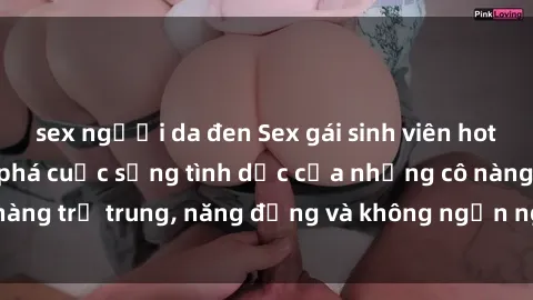 sex người da đen Sex gái sinh viên hot nhất: Cùng khám phá cuộc sống tình dục của những cô nàng trẻ trung, năng động và không ngần ngại thử nghiệm!
