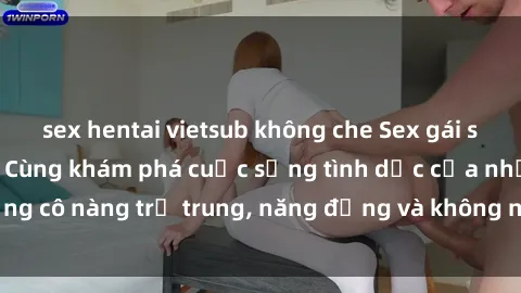 sex hentai vietsub không che Sex gái sinh viên hot nhất: Cùng khám phá cuộc sống tình dục của những cô nàng trẻ trung, năng động và không ngần ngại thử nghiệm!