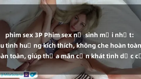 phim sex 3P Phim sex nữ sinh mới nhất: Trải nghiệm nhiều tình huống kích thích, không che hoàn toàn, giúp thỏa mãn cơn khát tình dục của các bạn trẻ