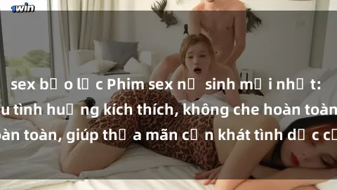 sex bạo lực Phim sex nữ sinh mới nhất: Trải nghiệm nhiều tình huống kích thích, không che hoàn toàn, giúp thỏa mãn cơn khát tình dục của các bạn trẻ