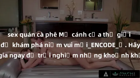 sex quán cà phê Mở cánh cửa thế giới sex MILF Việt Nam để khám phá niềm vui mới_ENCODE_. Hãy tham gia ngay để trải nghiệm những khoảnh khắc đầy kích thích và đam mê.