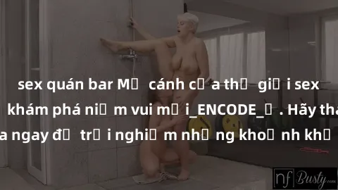 sex quán bar Mở cánh cửa thế giới sex MILF Việt Nam để khám phá niềm vui mới_ENCODE_. Hãy tham gia ngay để trải nghiệm những khoảnh khắc đầy kích thích và đam mê.