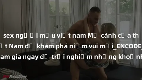 sex người mẫu việt nam Mở cánh cửa thế giới sex MILF Việt Nam để khám phá niềm vui mới_ENCODE_. Hãy tham gia ngay để trải nghiệm những khoảnh khắc đầy kích thích và đam mê.