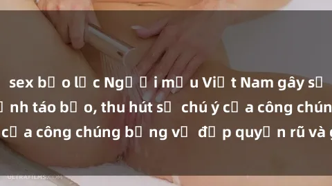 sex bạo lực Người mẫu Việt Nam gây sốt với loạt shoot ảnh táo bạo, thu hút sự chú ý của công chúng bằng vẻ đẹp quyến rũ và gợi cảm.