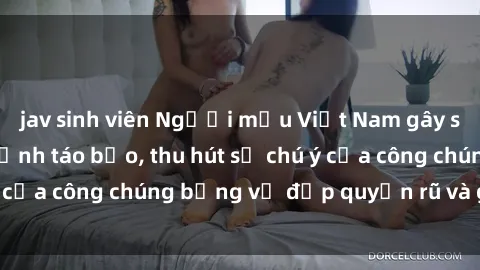 jav sinh viên Người mẫu Việt Nam gây sốt với loạt shoot ảnh táo bạo, thu hút sự chú ý của công chúng bằng vẻ đẹp quyến rũ và gợi cảm.