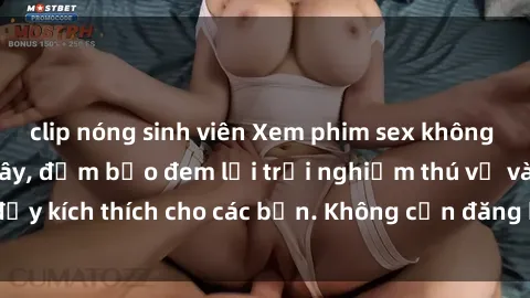 clip nóng sinh viên Xem phim sex không che miễn phí tại đây, đảm bảo đem lại trải nghiệm thú vị và đầy kích thích cho các bạn. Không cần đăng ký, hoàn toàn miễn phí.