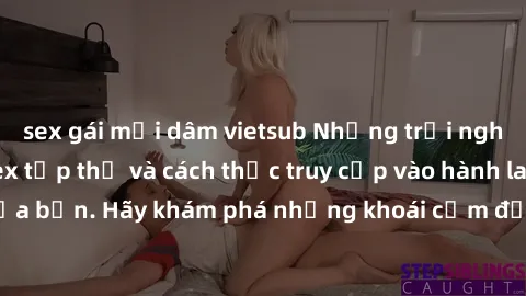 sex gái mại dâm vietsub Những trải nghiệm mới lạ với sex tập thể và cách thức truy cập vào hành lang đam mê của bạn. Hãy khám phá những khoái cảm đầy kích thích với tập thể hấp dẫn!