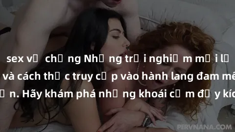sex vợ chồng Những trải nghiệm mới lạ với sex tập thể và cách thức truy cập vào hành lang đam mê của bạn. Hãy khám phá những khoái cảm đầy kích thích với tập thể hấp dẫn!