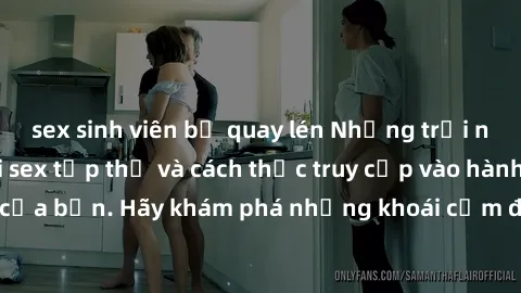 sex sinh viên bị quay lén Những trải nghiệm mới lạ với sex tập thể và cách thức truy cập vào hành lang đam mê của bạn. Hãy khám phá những khoái cảm đầy kích thích với tập thể hấp dẫn!