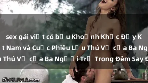 sex gái việt có bầu Khoảnh Khắc Đầy Kịch Tính: Sex  Việt Nam và Cuộc Phiêu Lưu Thú Vị của Ba Người Trẻ Trong Đêm Say Đắm
