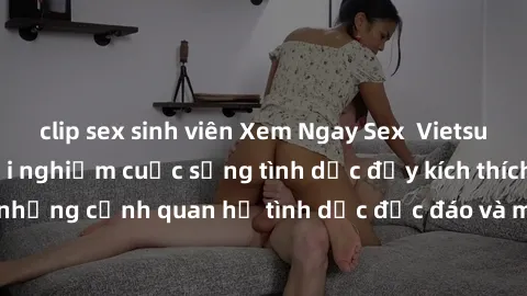 clip sex sinh viên Xem Ngay Sex  Vietsub Full HD - Cùng trải nghiệm cuộc sống tình dục đầy kích thích với những cảnh quan hệ tình dục độc đáo và mãnh liệt trong bộ phim này!
