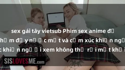 sex gái tây vietsub Phim sex anime đỉnh cao: Những tác phẩm đầy nước mắt và cảm xúc khiến người xem không thể rời mắt khỏi màn hình