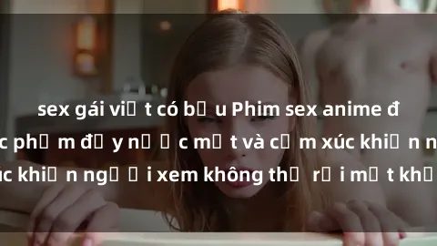 sex gái việt có bầu Phim sex anime đỉnh cao: Những tác phẩm đầy nước mắt và cảm xúc khiến người xem không thể rời mắt khỏi màn hình