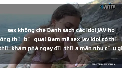 sex không che Danh sách các idol JAV hot nhất hiện nay không thể bỏ qua! Đam mê sex jav idol có thể khám phá ngay để thỏa mãn nhu cầu giải trí của mình!