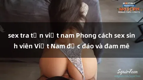 sex tra tấn việt nam Phong cách sex sinh viên Việt Nam độc đáo và đam mê